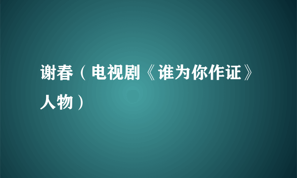 谢春（电视剧《谁为你作证》人物）