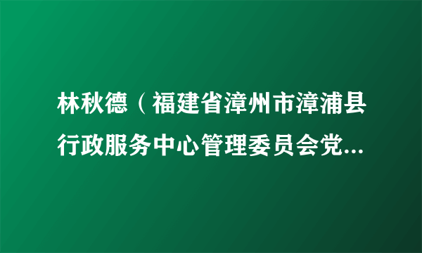 林秋德（福建省漳州市漳浦县行政服务中心管理委员会党组书记、主任）