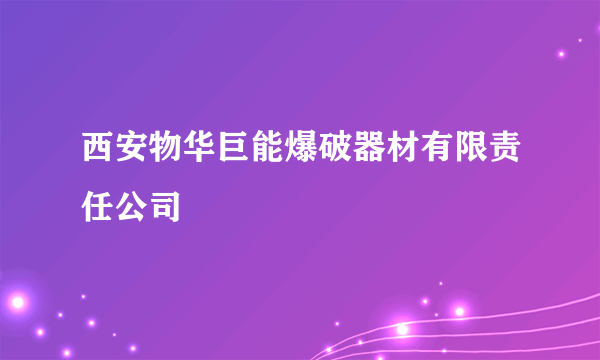 西安物华巨能爆破器材有限责任公司