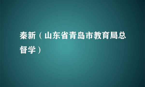 什么是秦新（山东省青岛市教育局总督学）