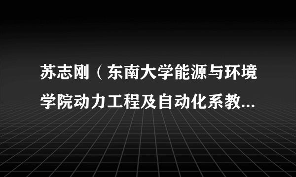 苏志刚（东南大学能源与环境学院动力工程及自动化系教授、博士生导师）