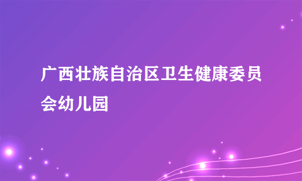 广西壮族自治区卫生健康委员会幼儿园