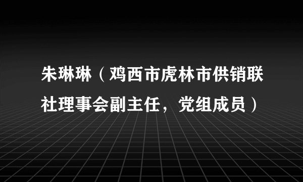 朱琳琳（鸡西市虎林市供销联社理事会副主任，党组成员）