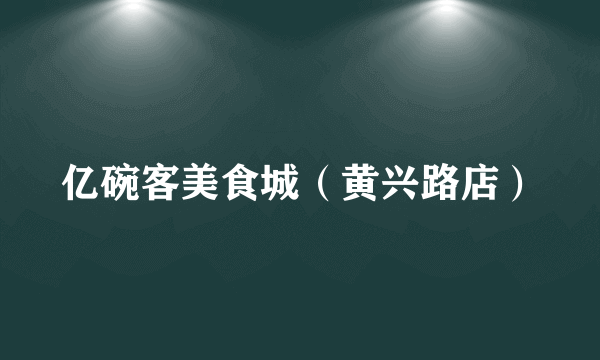 什么是亿碗客美食城（黄兴路店）