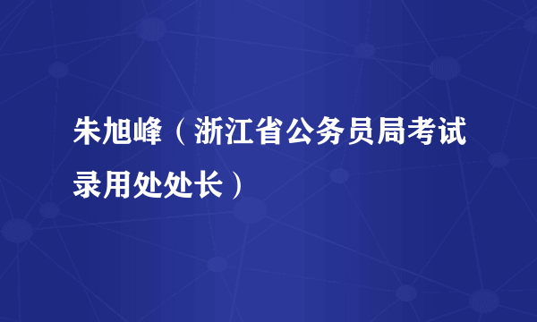 朱旭峰（浙江省公务员局考试录用处处长）