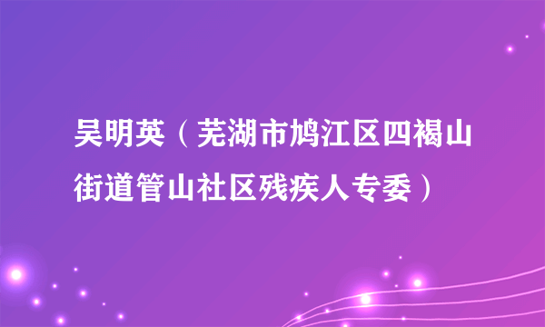 什么是吴明英（芜湖市鸠江区四褐山街道管山社区残疾人专委）