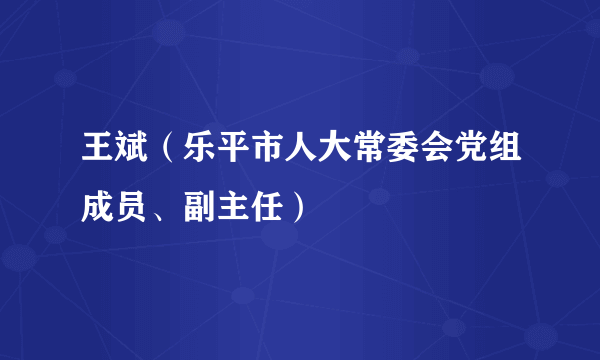 什么是王斌（乐平市人大常委会党组成员、副主任）