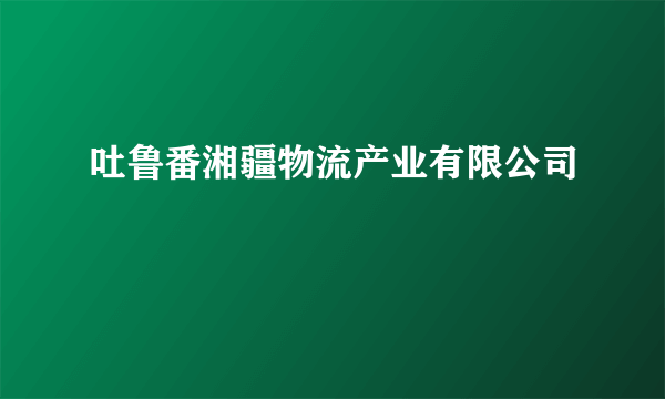 吐鲁番湘疆物流产业有限公司