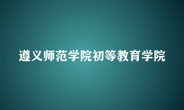 遵义师范学院初等教育学院