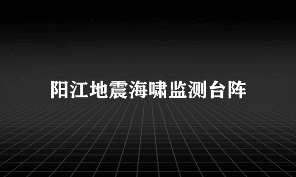 什么是阳江地震海啸监测台阵