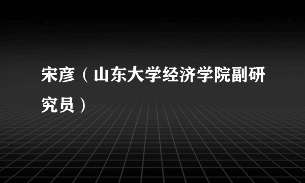 宋彦（山东大学经济学院副研究员）