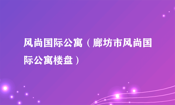 什么是风尚国际公寓（廊坊市风尚国际公寓楼盘）