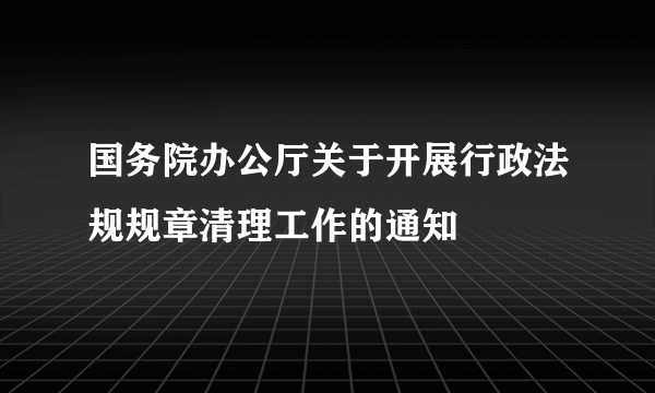 国务院办公厅关于开展行政法规规章清理工作的通知