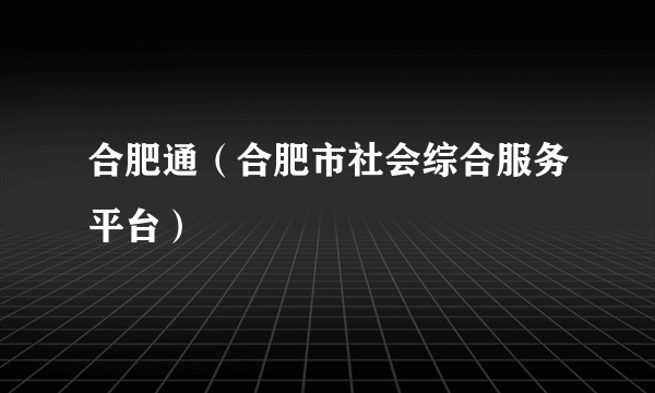 什么是合肥通（合肥市社会综合服务平台）