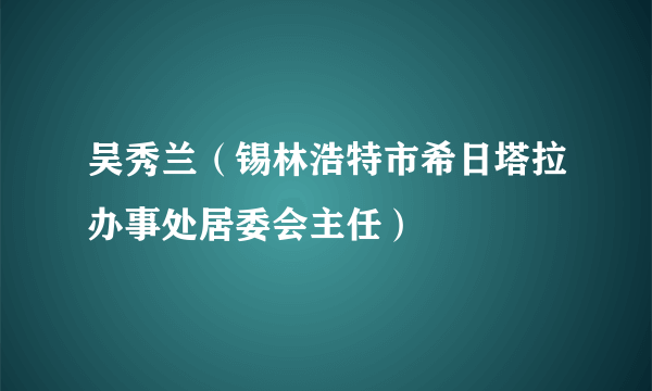 吴秀兰（锡林浩特市希日塔拉办事处居委会主任）