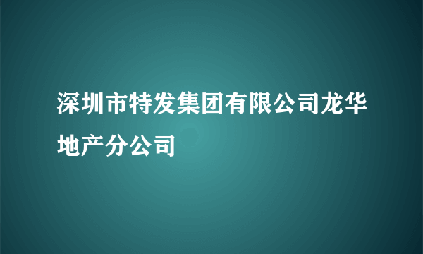 深圳市特发集团有限公司龙华地产分公司