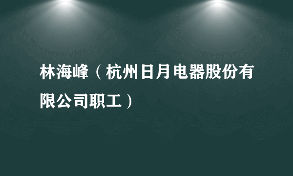 林海峰（杭州日月电器股份有限公司职工）