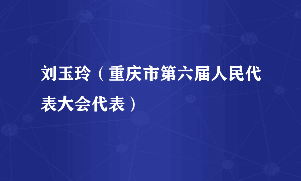 刘玉玲（重庆市第六届人民代表大会代表）