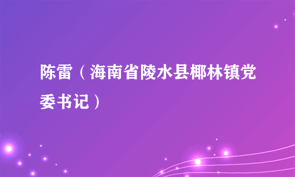 什么是陈雷（海南省陵水县椰林镇党委书记）