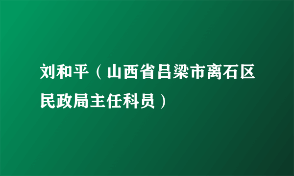 刘和平（山西省吕梁市离石区民政局主任科员）