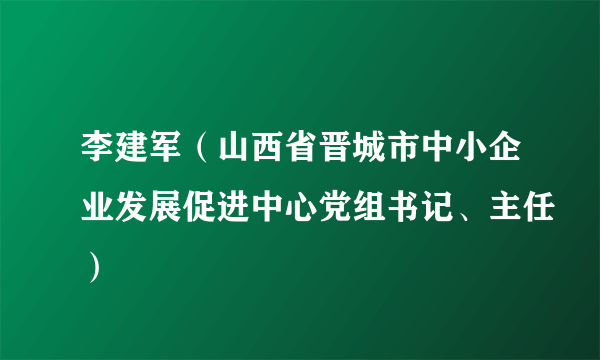 李建军（山西省晋城市中小企业发展促进中心党组书记、主任）