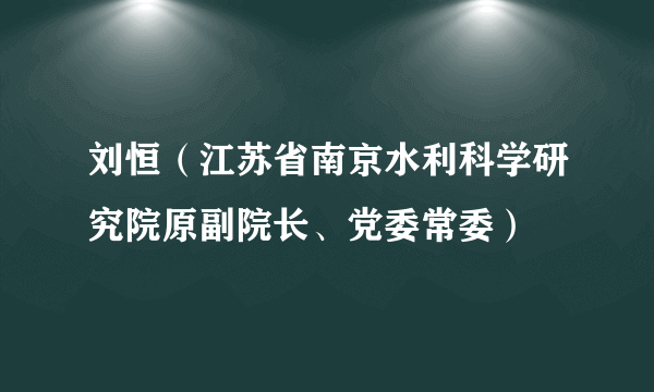 刘恒（江苏省南京水利科学研究院原副院长、党委常委）