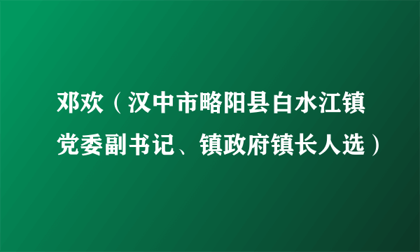 邓欢（汉中市略阳县白水江镇党委副书记、镇政府镇长人选）