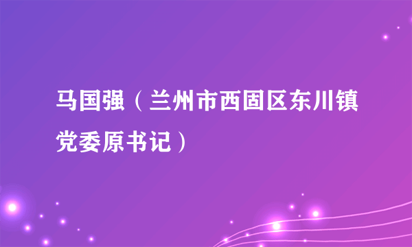 马国强（兰州市西固区东川镇党委原书记）