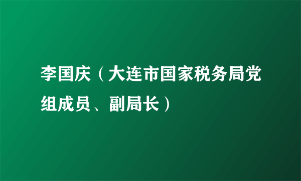 李国庆（大连市国家税务局党组成员、副局长）