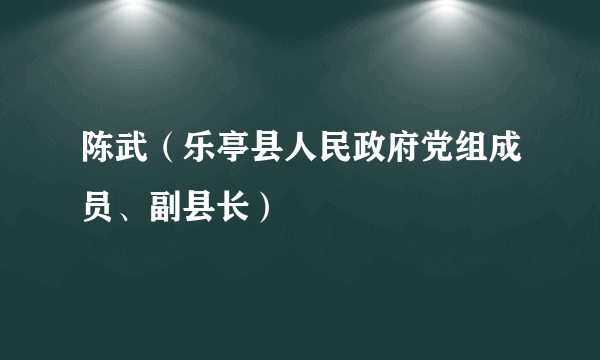 什么是陈武（乐亭县人民政府党组成员、副县长）