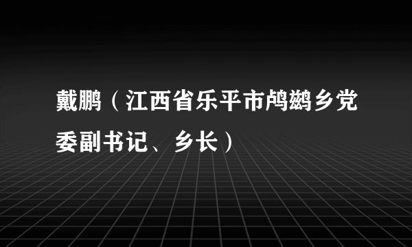 什么是戴鹏（江西省乐平市鸬鹚乡党委副书记、乡长）