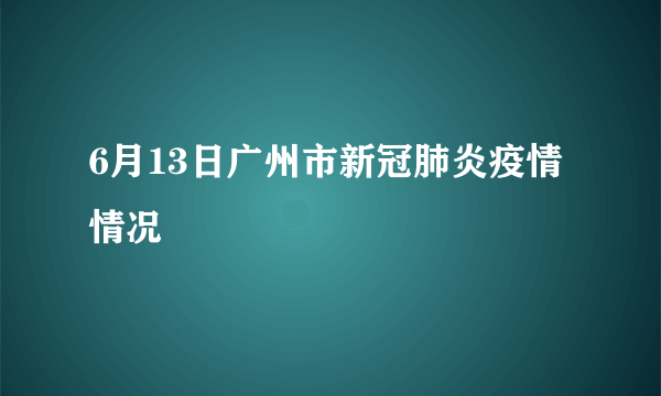 6月13日广州市新冠肺炎疫情情况