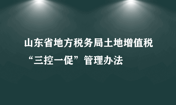 山东省地方税务局土地增值税“三控一促”管理办法