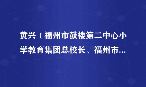 什么是黄兴（福州市鼓楼第二中心小学教育集团总校长、福州市鼓楼第二中心小学党支部书记）