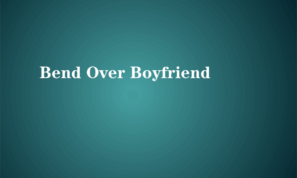 Bend Over Boyfriend