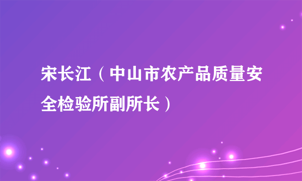 什么是宋长江（中山市农产品质量安全检验所副所长）