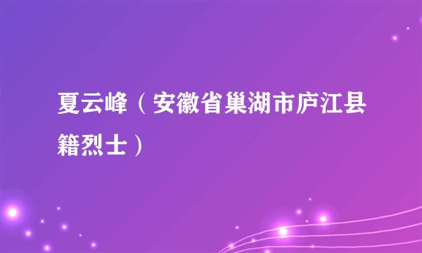 什么是夏云峰（安徽省巢湖市庐江县籍烈士）