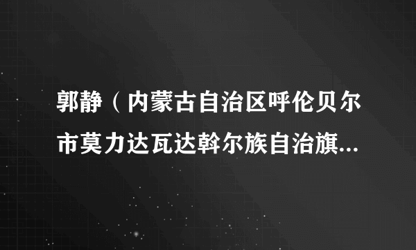 郭静（内蒙古自治区呼伦贝尔市莫力达瓦达斡尔族自治旗纪委常委、案件审理室主任）