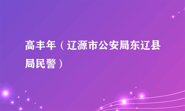 什么是高丰年（辽源市公安局东辽县局民警）