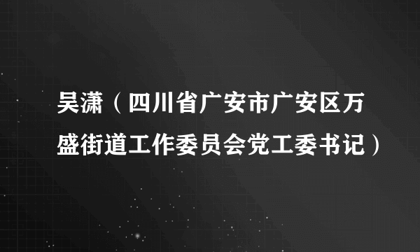 吴潇（四川省广安市广安区万盛街道工作委员会党工委书记）