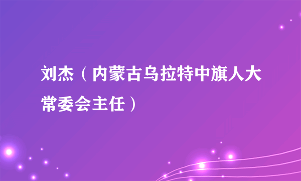 刘杰（内蒙古乌拉特中旗人大常委会主任）