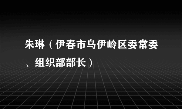 朱琳（伊春市乌伊岭区委常委、组织部部长）