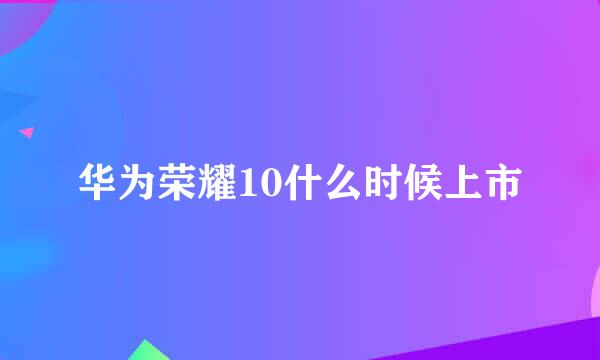 华为荣耀10什么时候上市