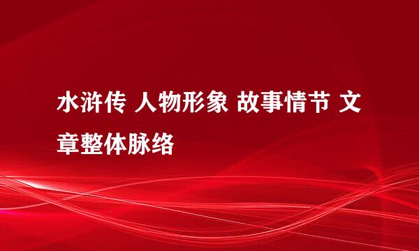 水浒传 人物形象 故事情节 文章整体脉络