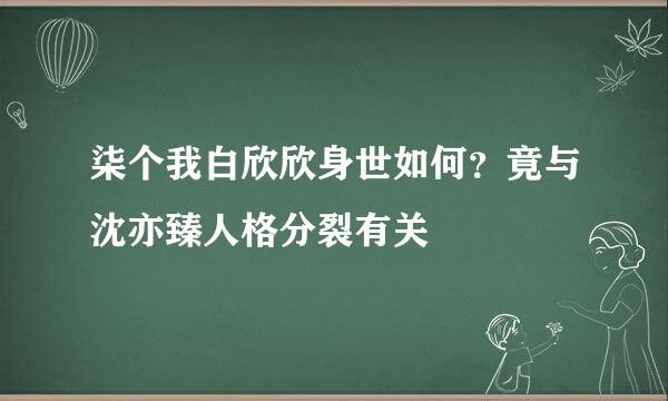 柒个我白欣欣身世如何？竟与沈亦臻人格分裂有关