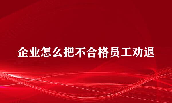 企业怎么把不合格员工劝退