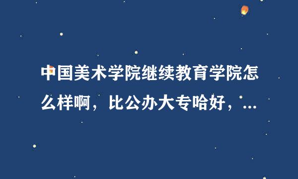 中国美术学院继续教育学院怎么样啊，比公办大专哈好，我是今年美术高考毕业生，我收到大专通知书了，可是