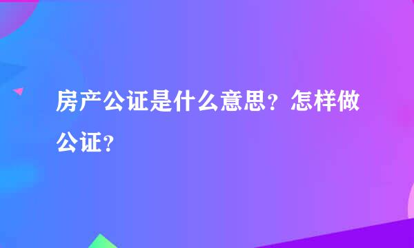 房产公证是什么意思？怎样做公证？