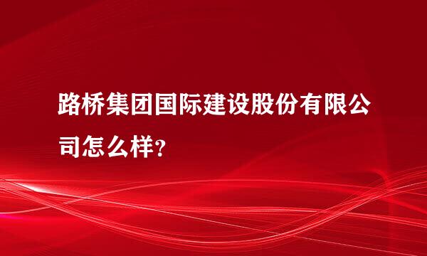 路桥集团国际建设股份有限公司怎么样？