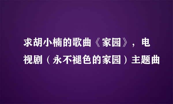 求胡小楠的歌曲《家园》，电视剧（永不褪色的家园）主题曲